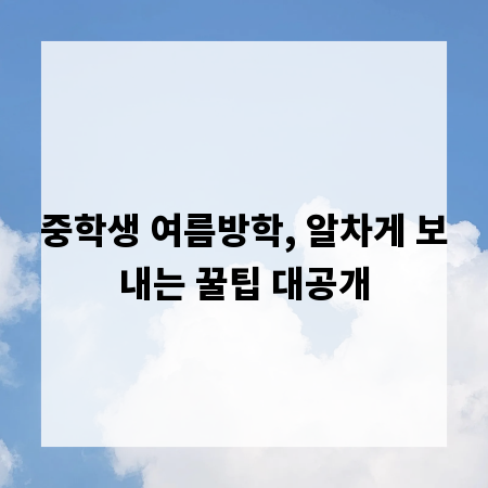중학생 여름방학, 알차게 보내는 꿀팁 대공개