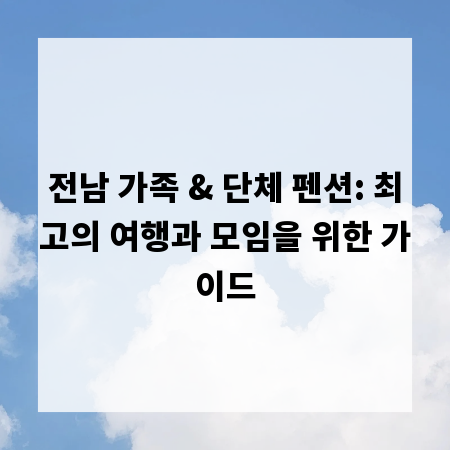 전남 가족 & 단체 펜션: 최고의 여행과 모임을 위한 가이드
