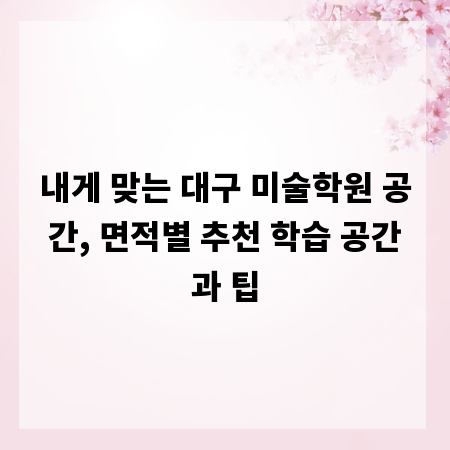 내게 맞는 대구 미술학원 공간, 면적별 추천 학습 공간과 팁