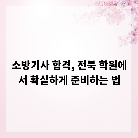 소방기사 합격, 전북 학원에서 확실하게 준비하는 법