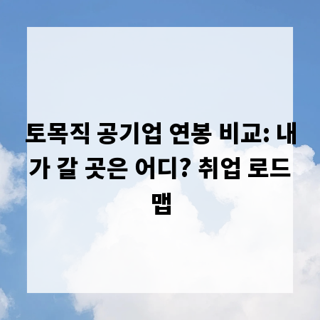 토목직 공기업 연봉 비교: 내가 갈 곳은 어디? 취업 로드맵