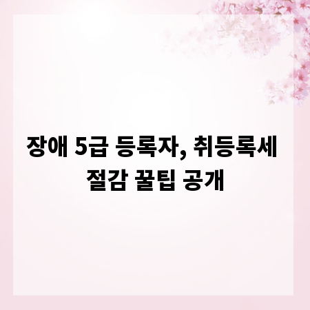 장애 5급 등록자, 취등록세 절감 꿀팁 공개