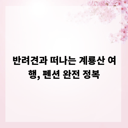 반려견과 떠나는 계룡산 여행, 펜션 완전 정복