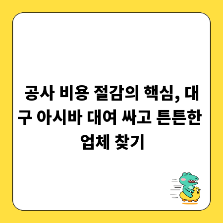 공사 비용 절감의 핵심, 대구 아시바 대여 싸고 튼튼한 업체 찾기