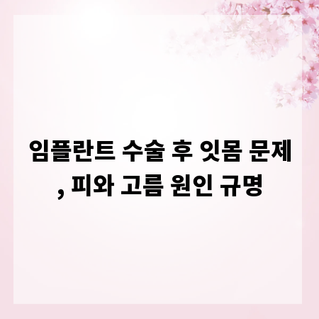 임플란트 수술 후 잇몸 문제, 피와 고름 원인 규명