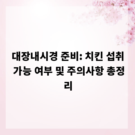 대장내시경 준비: 치킨 섭취 가능 여부 및 주의사항 총정리