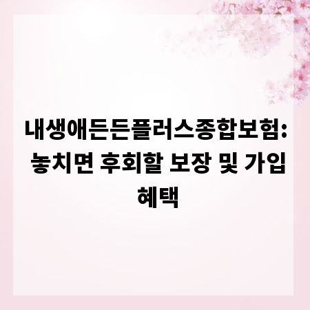 내생애든든플러스종합보험: 놓치면 후회할 보장 및 가입 혜택