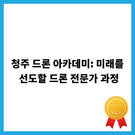 청주 드론 아카데미: 미래를 선도할 드론 전문가 과정