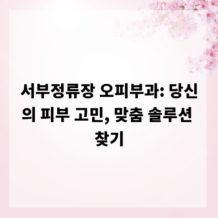 서부정류장 오피부과: 당신의 피부 고민, 맞춤 솔루션 찾기