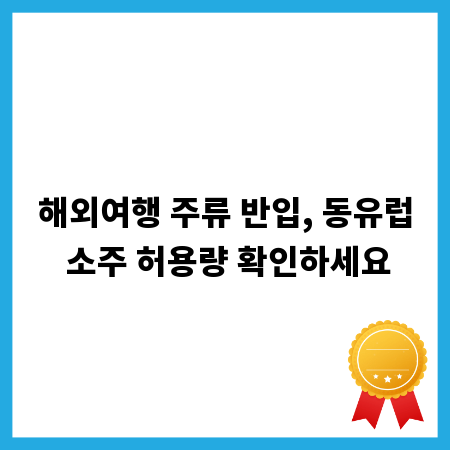 해외여행 주류 반입, 동유럽 소주 허용량 확인하세요