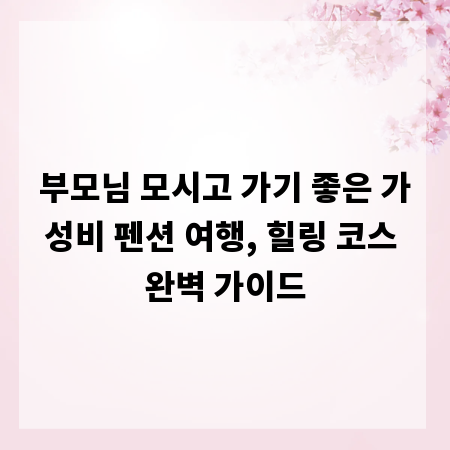 부모님 모시고 가기 좋은 가성비 펜션 여행, 힐링 코스 완벽 가이드