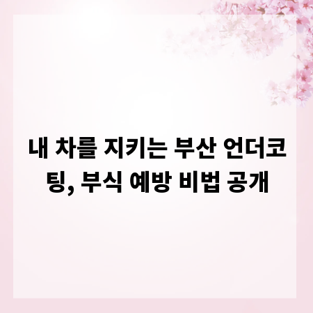 내 차를 지키는 부산 언더코팅, 부식 예방 비법 공개