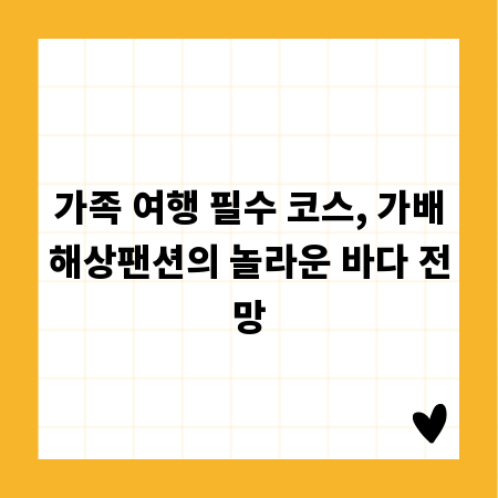 가족 여행 필수 코스, 가배해상팬션의 놀라운 바다 전망