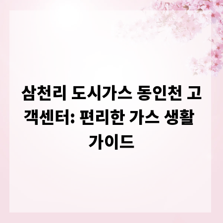 삼천리 도시가스 동인천 고객센터: 편리한 가스 생활 가이드