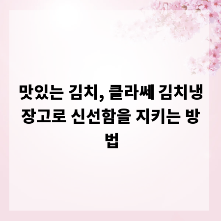 맛있는 김치, 클라쎄 김치냉장고로 신선함을 지키는 방법