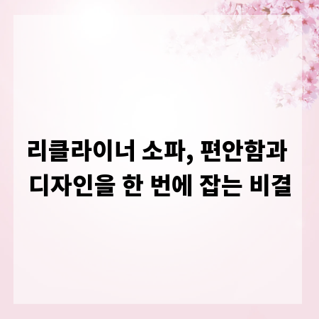 리클라이너 소파, 편안함과 디자인을 한 번에 잡는 비결