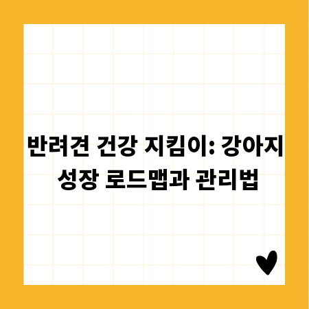 반려견 건강 지킴이: 강아지 성장 로드맵과 관리법