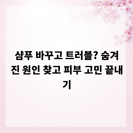 샴푸 바꾸고 트러블? 숨겨진 원인 찾고 피부 고민 끝내기