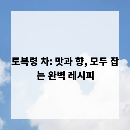 토복령 차: 맛과 향, 모두 잡는 완벽 레시피