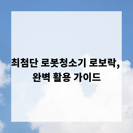 최첨단 로봇청소기 로보락, 완벽 활용 가이드