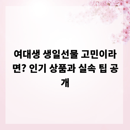 여대생 생일선물 고민이라면? 인기 상품과 실속 팁 공개