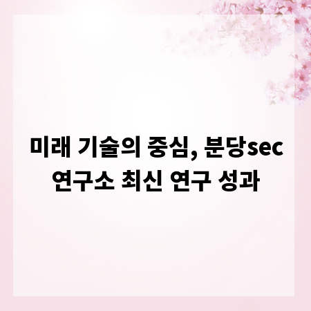미래 기술의 중심, 분당sec연구소 최신 연구 성과