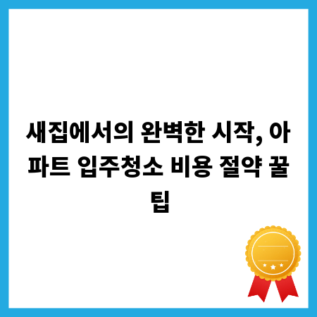 새집에서의 완벽한 시작, 아파트 입주청소 비용 절약 꿀팁