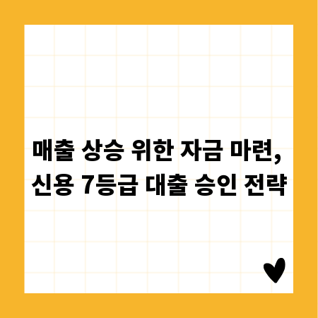 매출 상승 위한 자금 마련, 신용 7등급 대출 승인 전략