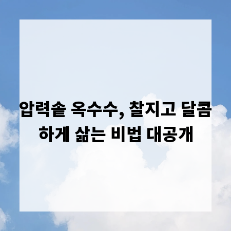 압력솥 옥수수, 찰지고 달콤하게 삶는 비법 대공개