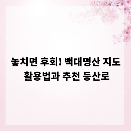 놓치면 후회! 백대명산 지도 활용법과 추천 등산로