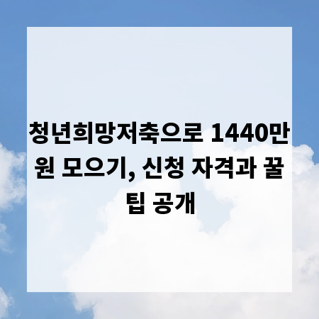 청년희망저축으로 1440만원 모으기, 신청 자격과 꿀팁 공개