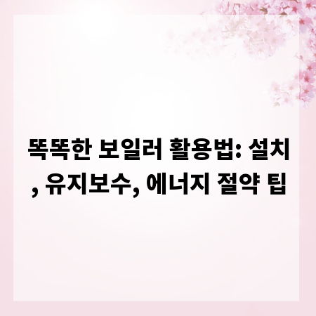 똑똑한 보일러 활용법: 설치, 유지보수, 에너지 절약 팁