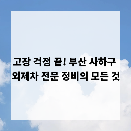고장 걱정 끝! 부산 사하구 외제차 전문 정비의 모든 것