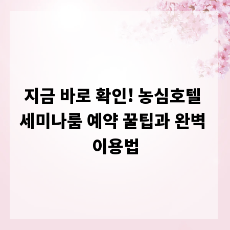 지금 바로 확인! 농심호텔 세미나룸 예약 꿀팁과 완벽 이용법