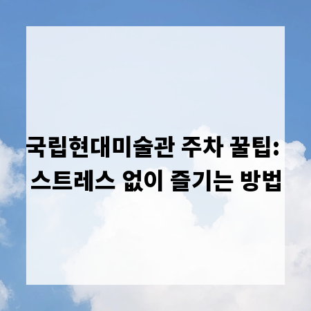 국립현대미술관 주차 꿀팁: 스트레스 없이 즐기는 방법