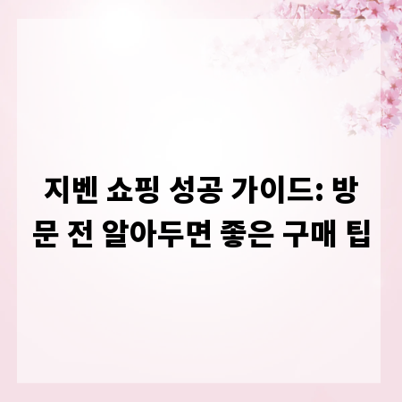 지벤 쇼핑 성공 가이드: 방문 전 알아두면 좋은 구매 팁