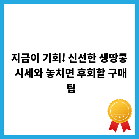 지금이 기회! 신선한 생땅콩 시세와 놓치면 후회할 구매 팁