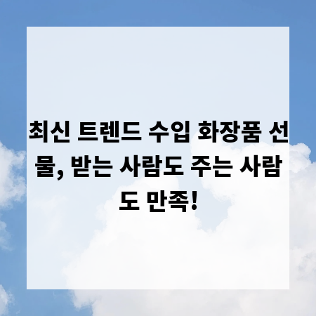 최신 트렌드 수입 화장품 선물, 받는 사람도 주는 사람도 만족!