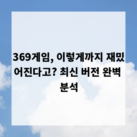 369게임, 이렇게까지 재밌어진다고? 최신 버전 완벽 분석
