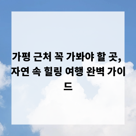 가평 근처 꼭 가봐야 할 곳, 자연 속 힐링 여행 완벽 가이드