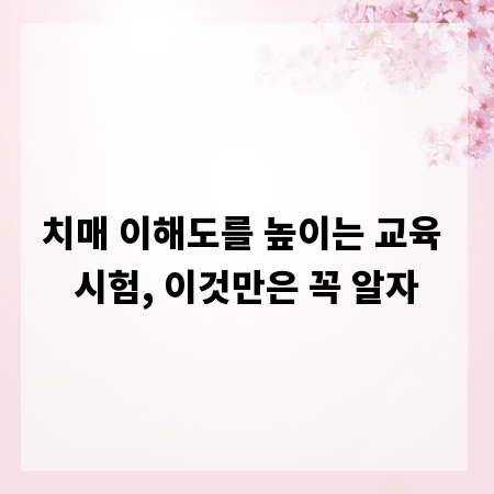 치매 이해도를 높이는 교육 시험, 이것만은 꼭 알자