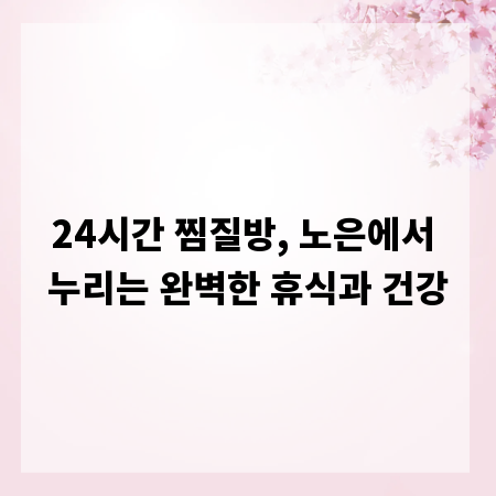 24시간 찜질방, 노은에서 누리는 완벽한 휴식과 건강