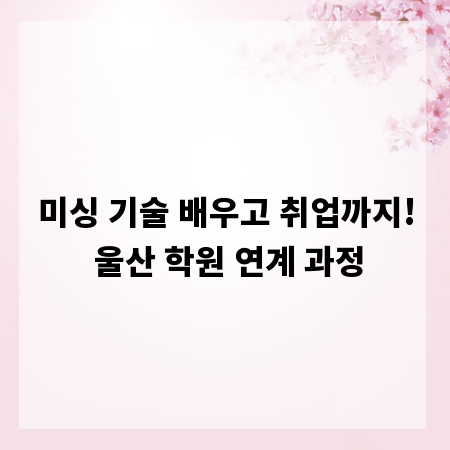 미싱 기술 배우고 취업까지! 울산 학원 연계 과정