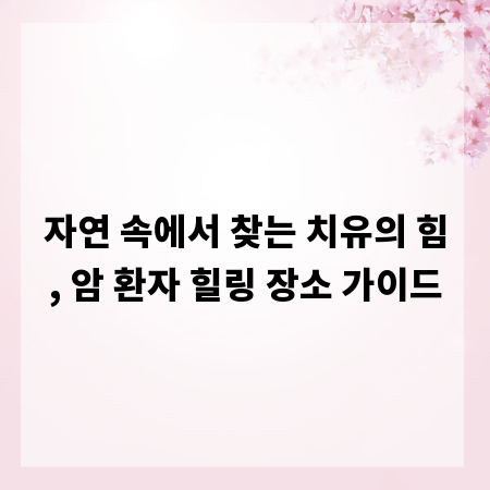 자연 속에서 찾는 치유의 힘, 암 환자 힐링 장소 가이드