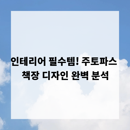 인테리어 필수템! 주토파스 책장 디자인 완벽 분석