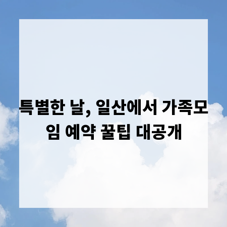 특별한 날, 일산에서 가족모임 예약 꿀팁 대공개