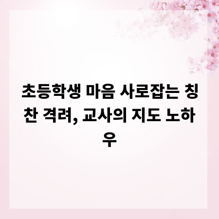 초등학생 마음 사로잡는 칭찬 격려, 교사의 지도 노하우
