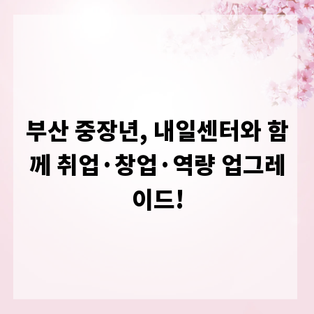 부산 중장년, 내일센터와 함께 취업&middot;창업&middot;역량 업그레이드!