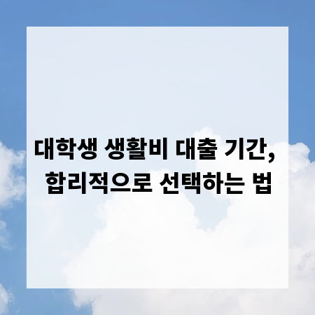대학생 생활비 대출 기간, 합리적으로 선택하는 법