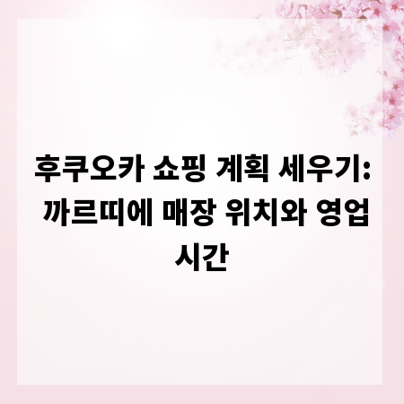 후쿠오카 쇼핑 계획 세우기: 까르띠에 매장 위치와 영업시간